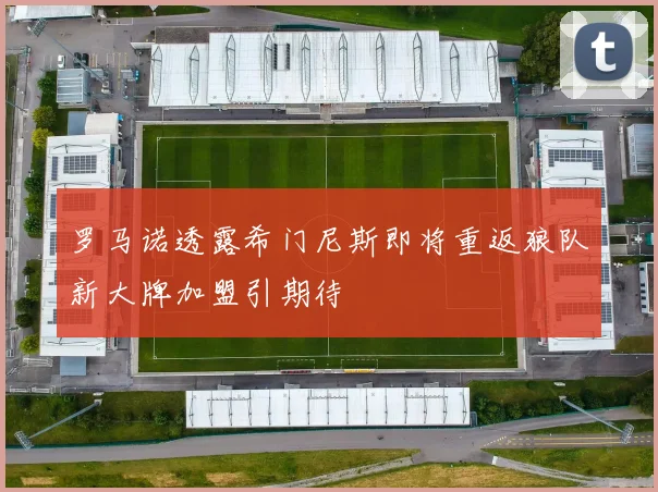 罗马诺透露希门尼斯即将重返狼队新大牌加盟引期待