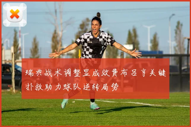 瑞典战术调整显成效费布吕亨关键扑救助力球队逆转局势