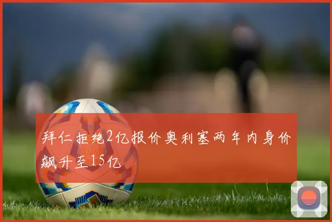 拜仁拒绝2亿报价奥利塞两年内身价飙升至15亿