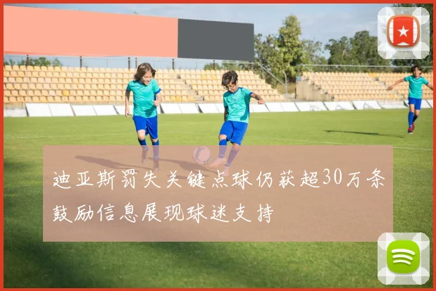 迪亚斯罚失关键点球仍获超30万条鼓励信息展现球迷支持