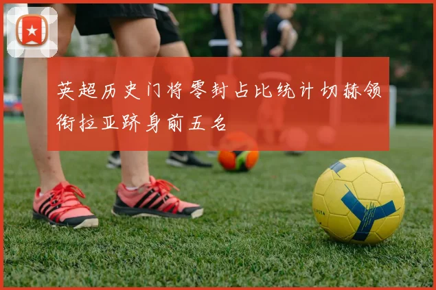 英超历史门将零封占比统计切赫领衔拉亚跻身前五名