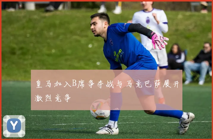 皇马加入B席争夺战与马竞巴萨展开激烈竞争