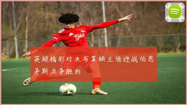 英超精彩对决布莱顿主场迎战伯恩茅斯力争胜利