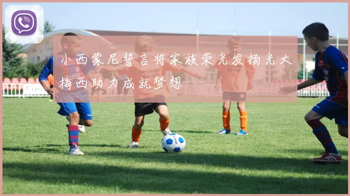 小西蒙尼誓言将家族荣光发扬光大梅西助力成就梦想