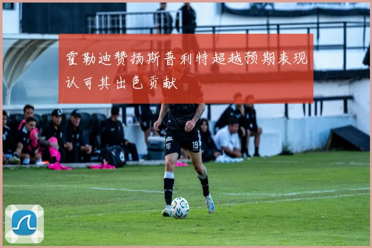 霍勒迪赞扬斯普利特超越预期表现认可其出色贡献