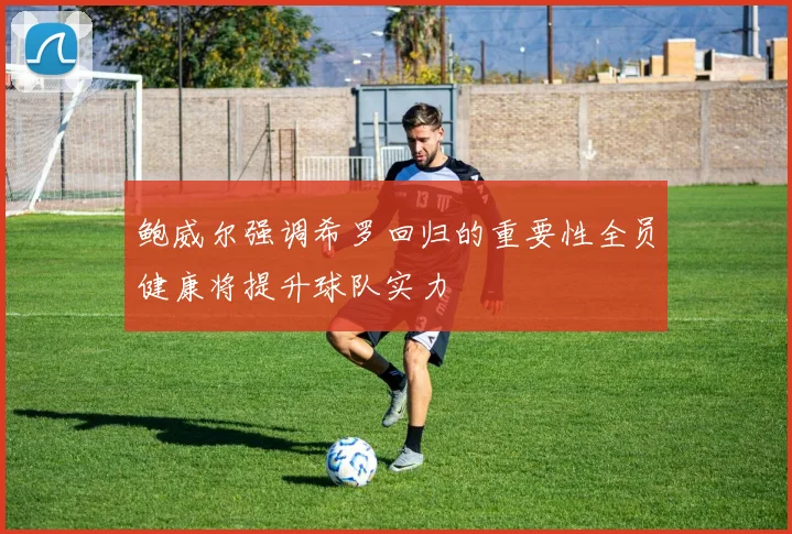 鲍威尔强调希罗回归的重要性全员健康将提升球队实力