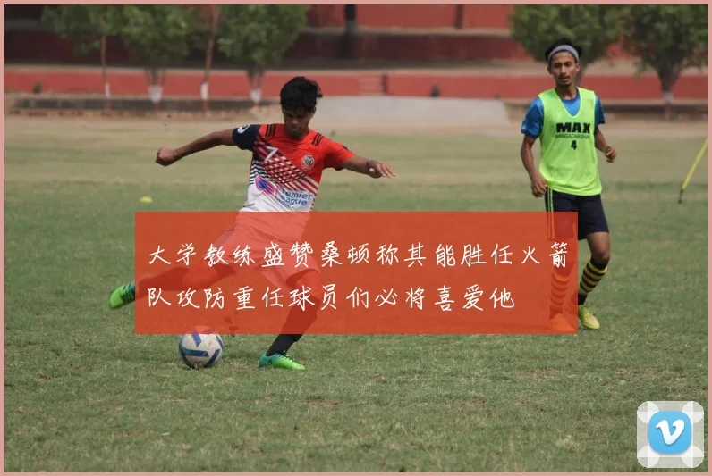 大学教练盛赞桑顿称其能胜任火箭队攻防重任球员们必将喜爱他