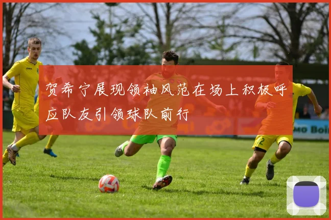 贺希宁展现领袖风范在场上积极呼应队友引领球队前行