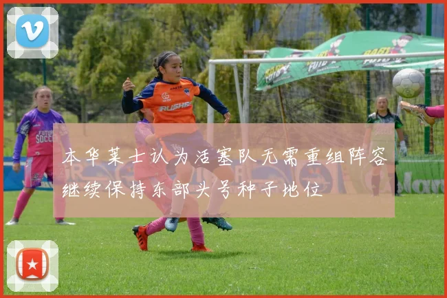 本华莱士认为活塞队无需重组阵容继续保持东部头号种子地位