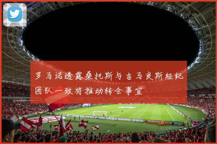 罗马诺透露桑托斯与吉马良斯经纪团队一致将推动转会事宜