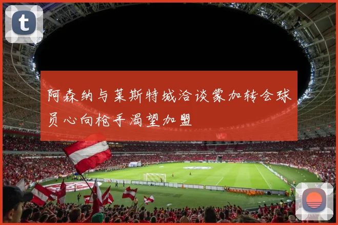 阿森纳与莱斯特城洽谈蒙加转会球员心向枪手渴望加盟