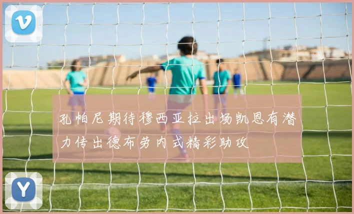 孔帕尼期待穆西亚拉出场凯恩有潜力传出德布劳内式精彩助攻