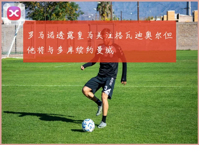 罗马诺透露皇马关注格瓦迪奥尔但他将与多库续约曼城