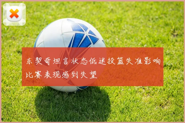 东契奇坦言状态低迷投篮失准影响比赛表现感到失望