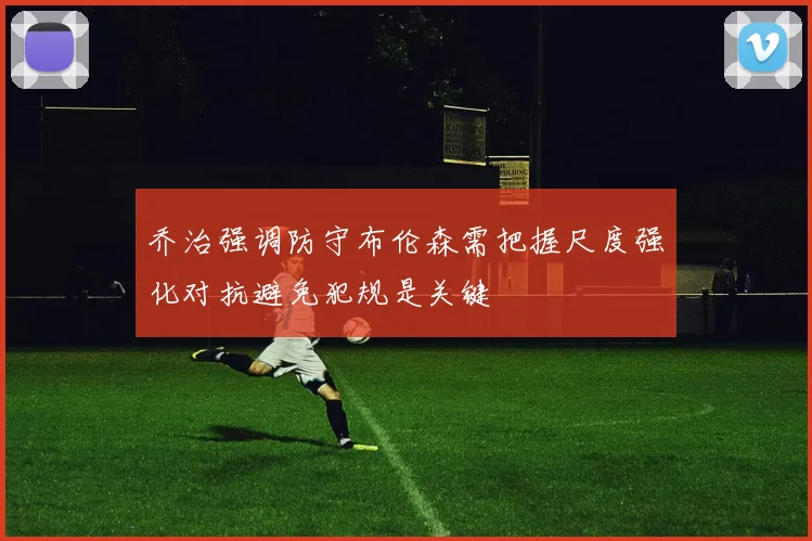 乔治强调防守布伦森需把握尺度强化对抗避免犯规是关键