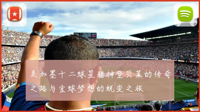 美加墨十二球星猎神登贝莱的传奇之路与金球梦想的蜕变之旅
