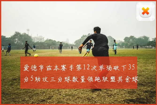 爱德华兹本赛季第12次单场砍下35分5助攻三分球数量领跑联盟其余球员最多仅8次