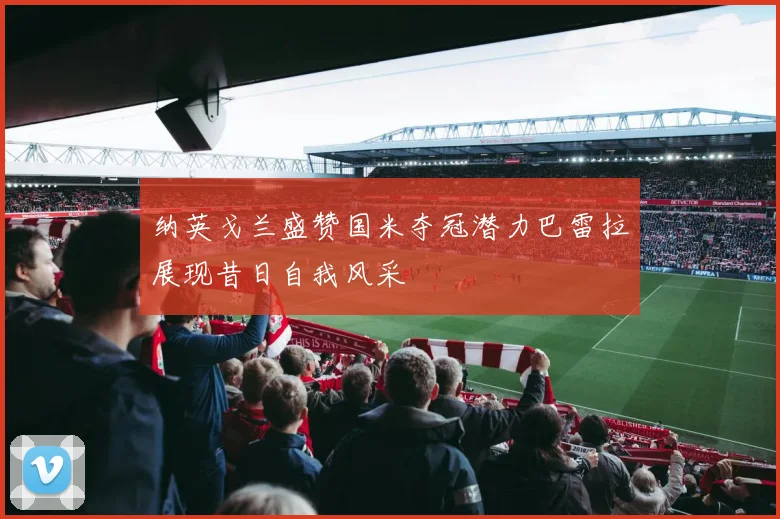纳英戈兰盛赞国米夺冠潜力巴雷拉展现昔日自我风采