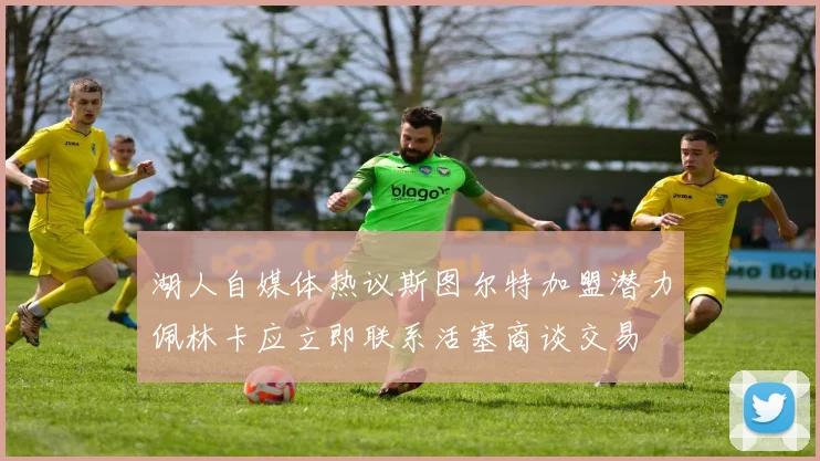 湖人自媒体热议斯图尔特加盟潜力佩林卡应立即联系活塞商谈交易