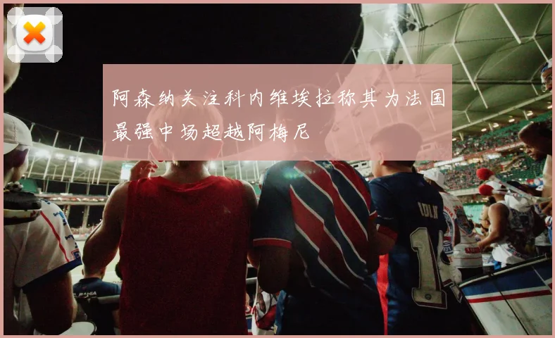 阿森纳关注科内维埃拉称其为法国最强中场超越阿梅尼