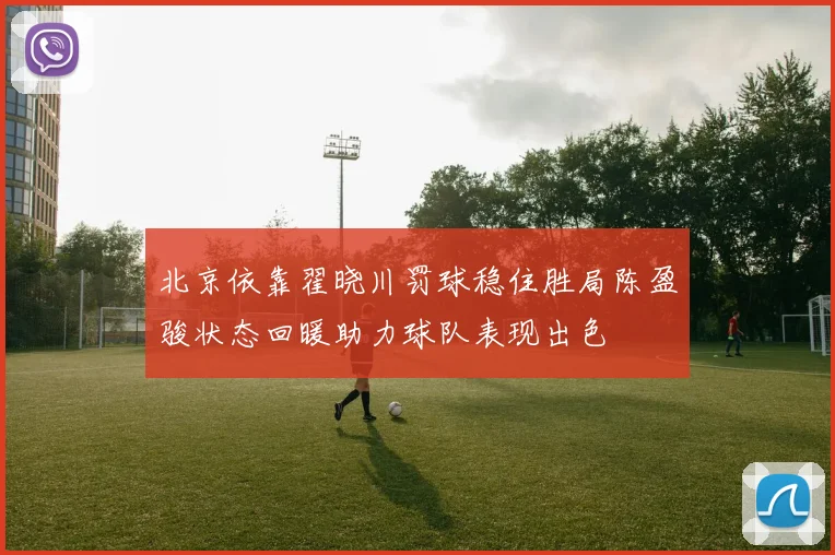 北京依靠翟晓川罚球稳住胜局陈盈骏状态回暖助力球队表现出色