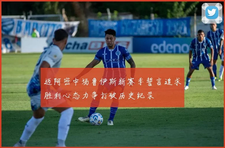 迈阿密中场鲁伊斯新赛季誓言追求胜利心态力争打破历史纪录