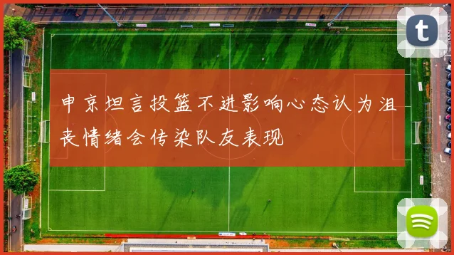申京坦言投篮不进影响心态认为沮丧情绪会传染队友表现