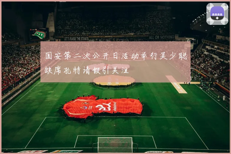 国安第二次公开日活动举行吴少聪缺席孔特请假引关注
