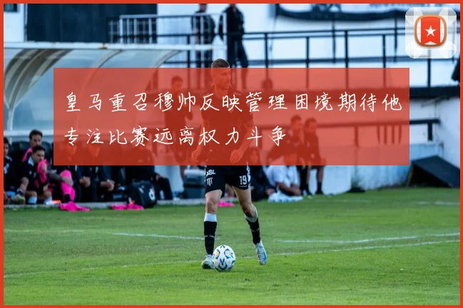 皇马重召穆帅反映管理困境期待他专注比赛远离权力斗争