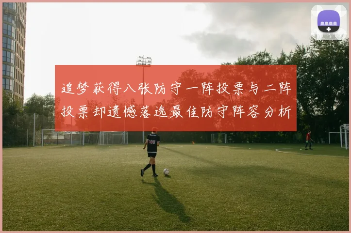 追梦获得八张防守一阵投票与二阵投票却遗憾落选最佳防守阵容分析
