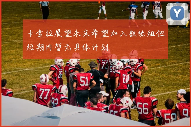 卡索拉展望未来希望加入教练组但短期内暂无具体计划