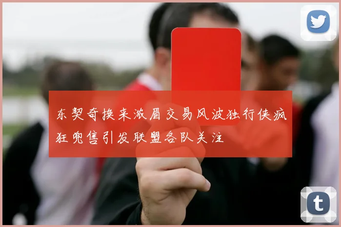 东契奇换来浓眉交易风波独行侠疯狂兜售引发联盟各队关注
