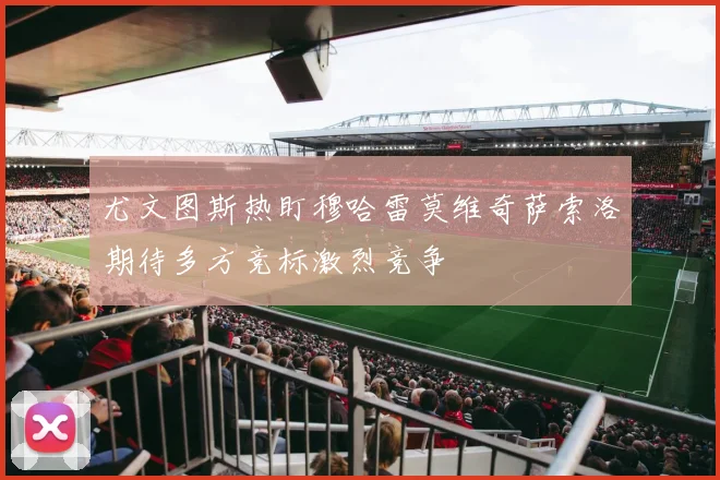 尤文图斯热盯穆哈雷莫维奇萨索洛期待多方竞标激烈竞争