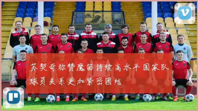 苏契奇称赞魔笛持续高水平国家队球员关系更加紧密团结