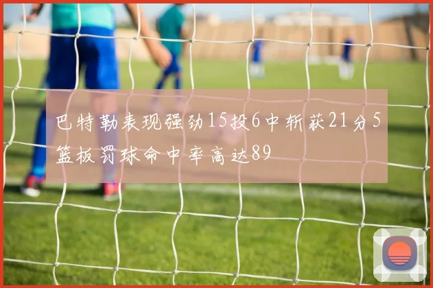 巴特勒表现强劲15投6中斩获21分5篮板罚球命中率高达89