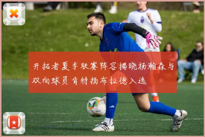 开拓者夏季联赛阵容揭晓杨瀚森与双向球员肯特扬布拉德入选