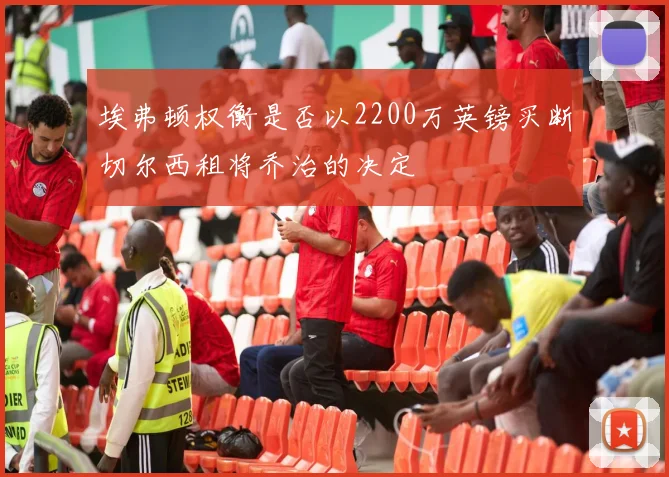 埃弗顿权衡是否以2200万英镑买断切尔西租将乔治的决定