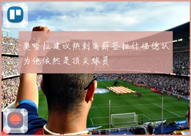 奥哈拉建议热刺高薪签拉什福德认为他依然是顶尖球员