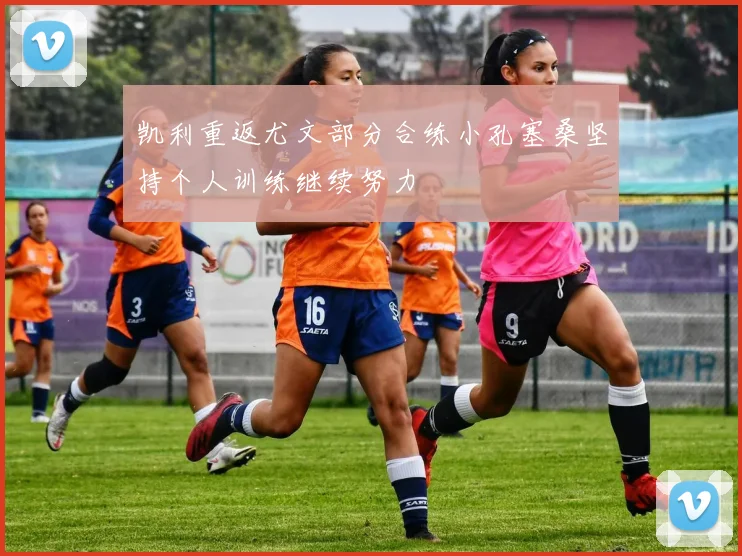 凯利重返尤文部分合练小孔塞桑坚持个人训练继续努力
