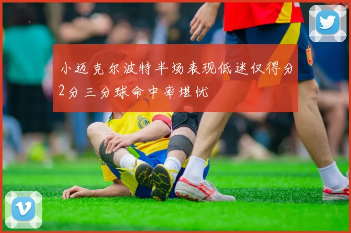 小迈克尔波特半场表现低迷仅得分2分三分球命中率堪忧
